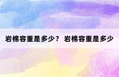 岩棉容重是多少？ 岩棉容重是多少